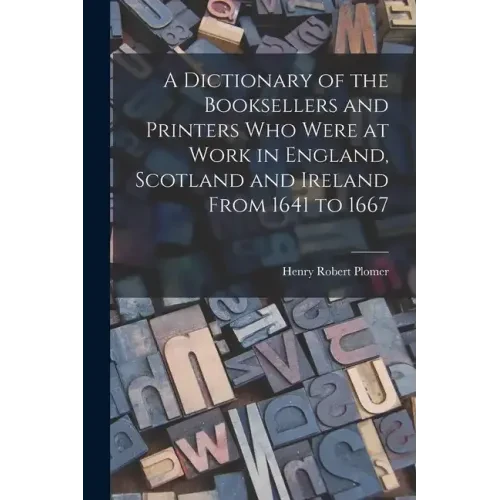 A Dictionary of the Booksellers and Printers Who Were at Work in England, Scotland and Ireland From 1641 to 1667 - Paperback