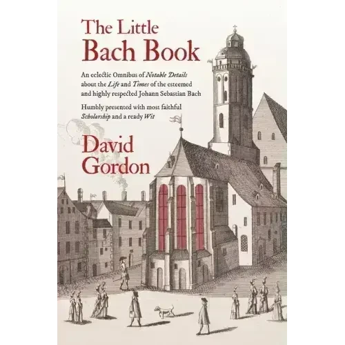 The Little Bach Book: An eclectic Omnibus of Notable Details about the Life and Times of the esteemed and highly respected Johann Sebastian Bach - Paperback