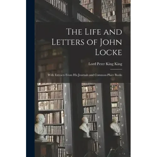 The Life and Letters of John Locke: With Extracts From His Journals and Common-Place Books - Paperback