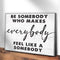 Be Somebody Who Makes Everybody Feel Like A Somebody Sign