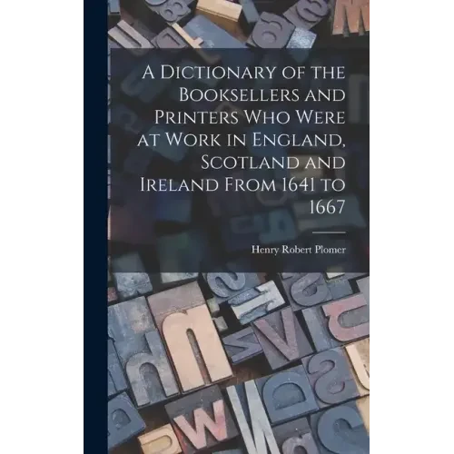 A Dictionary of the Booksellers and Printers Who Were at Work in England, Scotland and Ireland From 1641 to 1667 - Hardcover