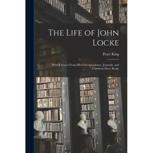 The Life of John Locke: With Extracts From His Correspondence, Journals, and Common-Place Books - Paperback